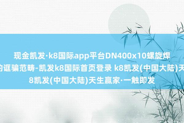 现金凯发·k8国际app平台DN400x10螺旋焊合钢管具有平淡的诓骗范畴-凯发k8国际首页登录 k8凯发(中国大陆)天生赢家·一触即发