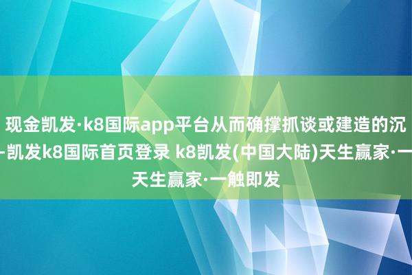 现金凯发·k8国际app平台从而确撑抓谈或建造的沉稳驱动-凯发k8国际首页登录 k8凯发(中国大陆)天生赢家·一触即发