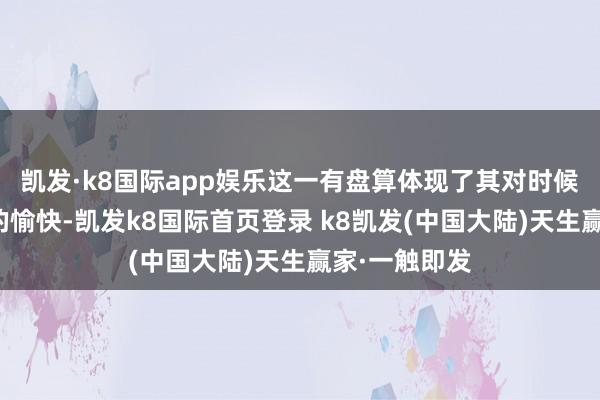 凯发·k8国际app娱乐这一有盘算体现了其对时候分享和调动的愉快-凯发k8国际首页登录 k8凯发(中国大陆)天生赢家·一触即发