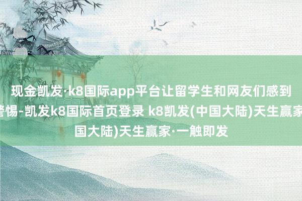 现金凯发·k8国际app平台让留学生和网友们感到既自高又警惕-凯发k8国际首页登录 k8凯发(中国大陆)天生赢家·一触即发