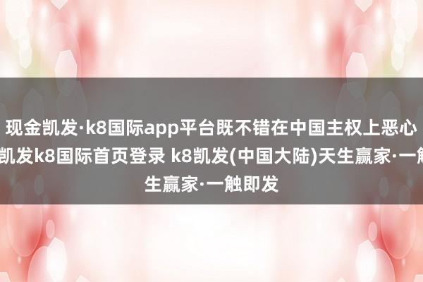 现金凯发·k8国际app平台既不错在中国主权上恶心咱们-凯发k8国际首页登录 k8凯发(中国大陆)天生赢家·一触即发