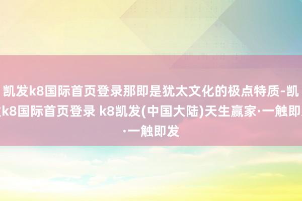 凯发k8国际首页登录那即是犹太文化的极点特质-凯发k8国际首页登录 k8凯发(中国大陆)天生赢家·一触即发