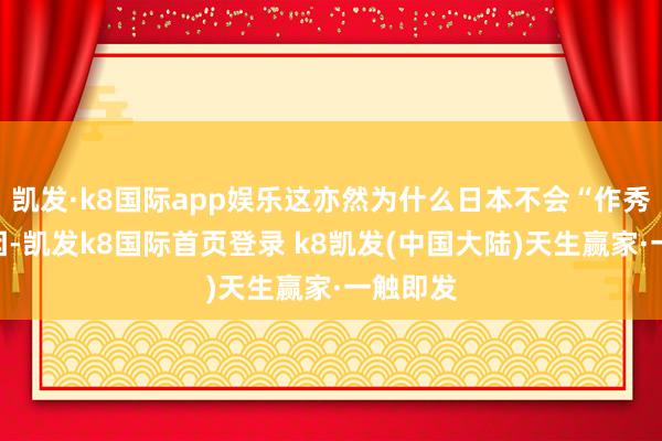 凯发·k8国际app娱乐这亦然为什么日本不会“作秀”的原因-凯发k8国际首页登录 k8凯发(中国大陆)天生赢家·一触即发