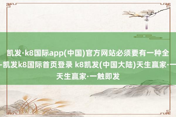 凯发·k8国际app(中国)官方网站必须要有一种全局不雅-凯发k8国际首页登录 k8凯发(中国大陆)天生赢家·一触即发