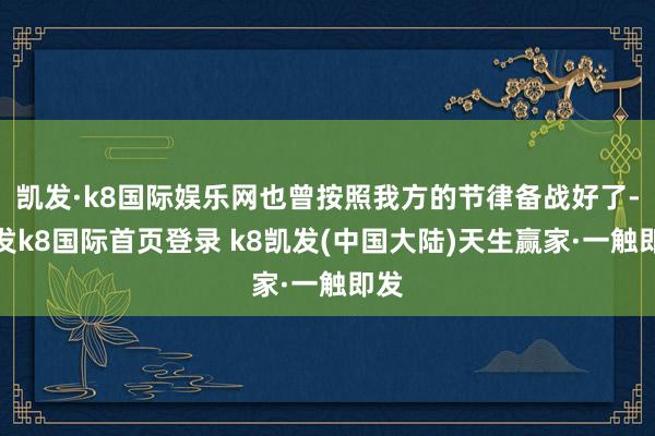 凯发·k8国际娱乐网也曾按照我方的节律备战好了-凯发k8国际首页登录 k8凯发(中国大陆)天生赢家·一触即发