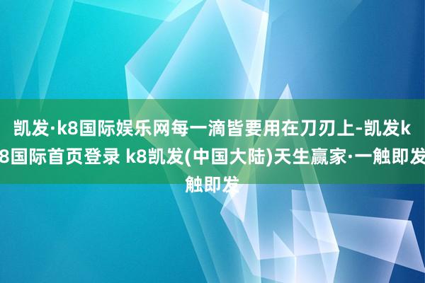 凯发·k8国际娱乐网每一滴皆要用在刀刃上-凯发k8国际首页登录 k8凯发(中国大陆)天生赢家·一触即发