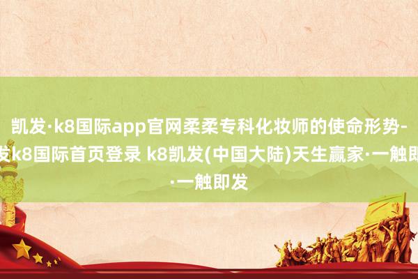 凯发·k8国际app官网柔柔专科化妆师的使命形势-凯发k8国际首页登录 k8凯发(中国大陆)天生赢家·一触即发