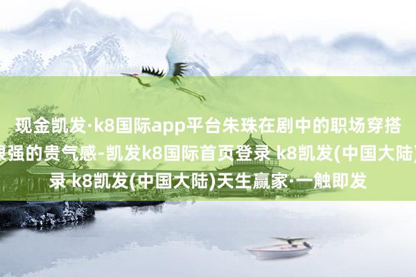 现金凯发·k8国际app平台朱珠在剧中的职场穿搭和配饰给东说念主很强的贵气感-凯发k8国际首页登录 k8凯发(中国大陆)天生赢家·一触即发