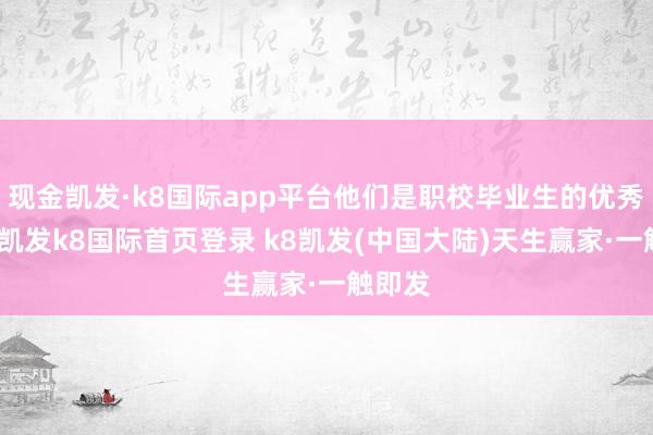 现金凯发·k8国际app平台他们是职校毕业生的优秀代表-凯发k8国际首页登录 k8凯发(中国大陆)天生赢家·一触即发