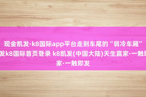 现金凯发·k8国际app平台走到车尾的“弱冷车厢”-凯发k8国际首页登录 k8凯发(中国大陆)天生赢家·一触即发