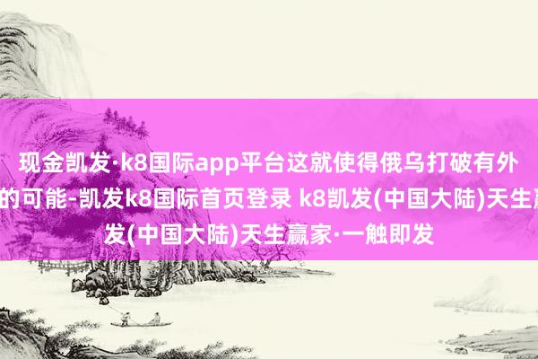 现金凯发·k8国际app平台这就使得俄乌打破有外溢概况是升级的可能-凯发k8国际首页登录 k8凯发(中国大陆)天生赢家·一触即发