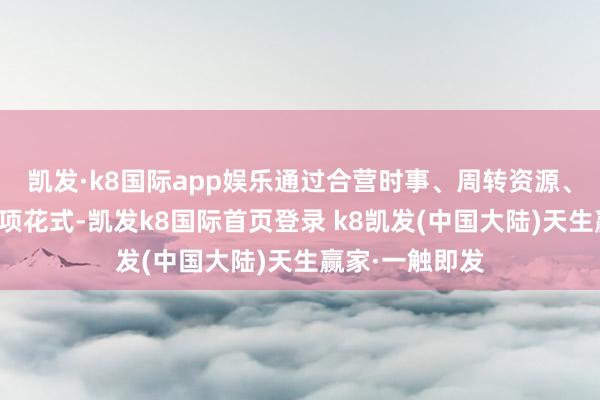 凯发·k8国际app娱乐通过合营时事、周转资源、披发补贴等多项花式-凯发k8国际首页登录 k8凯发(中国大陆)天生赢家·一触即发