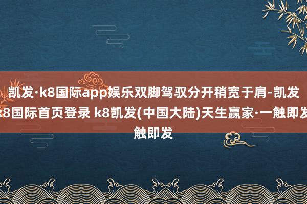 凯发·k8国际app娱乐双脚驾驭分开稍宽于肩-凯发k8国际首页登录 k8凯发(中国大陆)天生赢家·一触即发