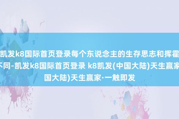 凯发k8国际首页登录每个东说念主的生存思志和挥霍不雅念都不同-凯发k8国际首页登录 k8凯发(中国大陆)天生赢家·一触即发