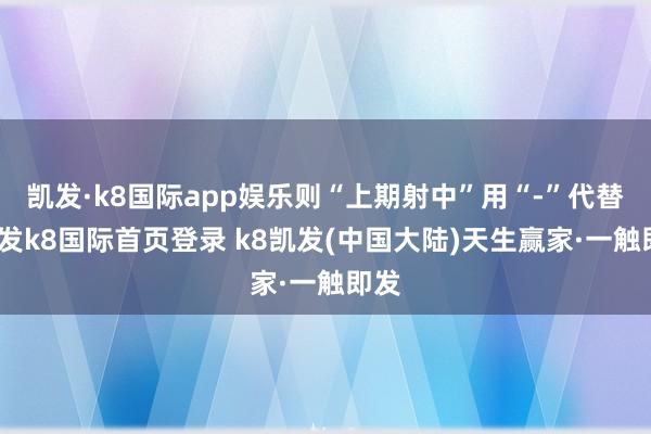 凯发·k8国际app娱乐则“上期射中”用“-”代替-凯发k8国际首页登录 k8凯发(中国大陆)天生赢家·一触即发