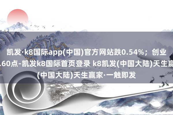 凯发·k8国际app(中国)官方网站跌0.54%；创业板指报2418.60点-凯发k8国际首页登录 k8凯发(中国大陆)天生赢家·一触即发