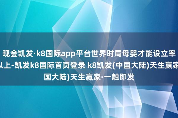 现金凯发·k8国际app平台世界时局母婴才能设立率达到80%以上-凯发k8国际首页登录 k8凯发(中国大陆)天生赢家·一触即发