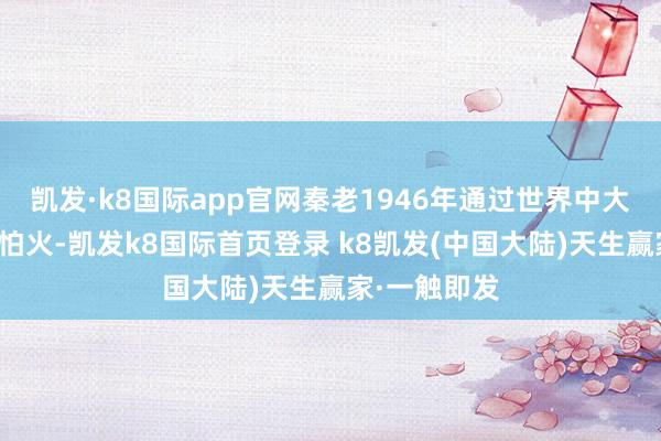 凯发·k8国际app官网秦老1946年通过世界中大夫磨真金不怕火-凯发k8国际首页登录 k8凯发(中国大陆)天生赢家·一触即发