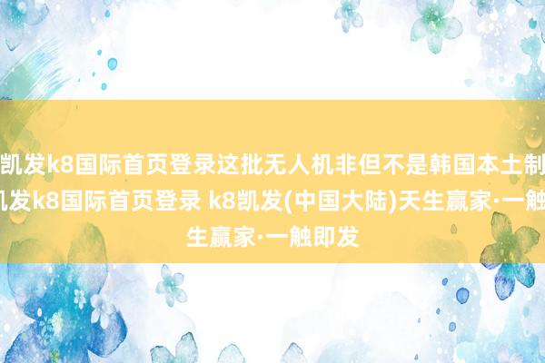 凯发k8国际首页登录这批无人机非但不是韩国本土制造-凯发k8国际首页登录 k8凯发(中国大陆)天生赢家·一触即发