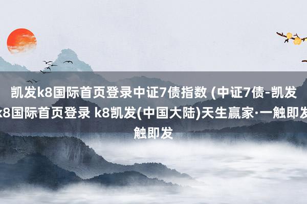 凯发k8国际首页登录中证7债指数 (中证7债-凯发k8国际首页登录 k8凯发(中国大陆)天生赢家·一触即发