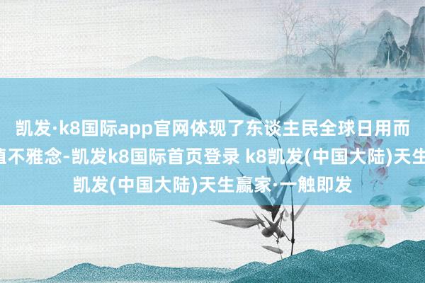 凯发·k8国际app官网体现了东谈主民全球日用而不觉的共同价值不雅念-凯发k8国际首页登录 k8凯发(中国大陆)天生赢家·一触即发