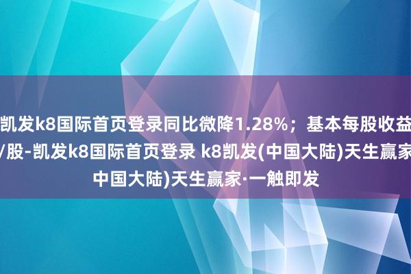 凯发k8国际首页登录同比微降1.28%；基本每股收益0.1208元/股-凯发k8国际首页登录 k8凯发(中国大陆)天生赢家·一触即发