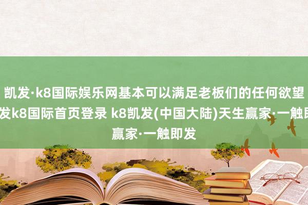 凯发·k8国际娱乐网基本可以满足老板们的任何欲望-凯发k8国际首页登录 k8凯发(中国大陆)天生赢家·一触即发