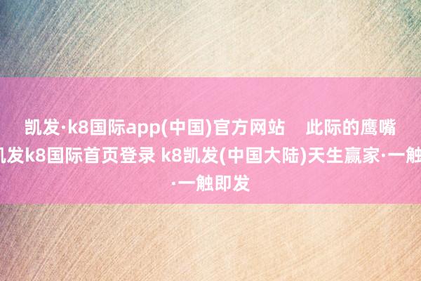 凯发·k8国际app(中国)官方网站    此际的鹰嘴桃-凯发k8国际首页登录 k8凯发(中国大陆)天生赢家·一触即发