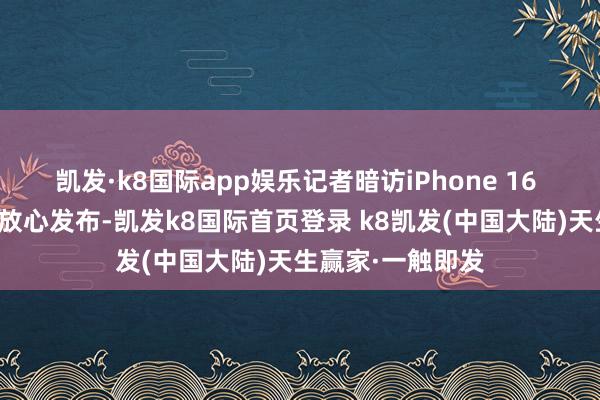 凯发·k8国际app娱乐记者暗访iPhone 16 系列将不才个月放心发布-凯发k8国际首页登录 k8凯发(中国大陆)天生赢家·一触即发