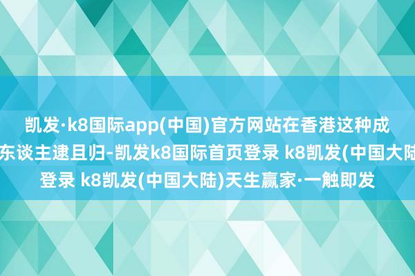 凯发·k8国际app(中国)官方网站在香港这种成本概念的所在也要把东谈主逮且归-凯发k8国际首页登录 k8凯发(中国大陆)天生赢家·一触即发