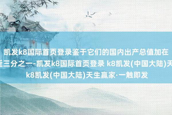 凯发k8国际首页登录鉴于它们的国内出产总值加在一王人占全球的近三分之一-凯发k8国际首页登录 k8凯发(中国大陆)天生赢家·一触即发