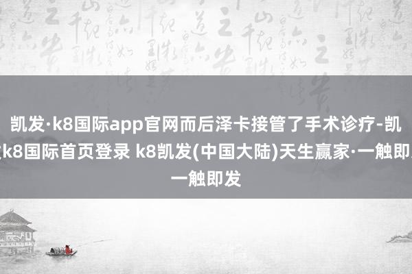 凯发·k8国际app官网而后泽卡接管了手术诊疗-凯发k8国际首页登录 k8凯发(中国大陆)天生赢家·一触即发