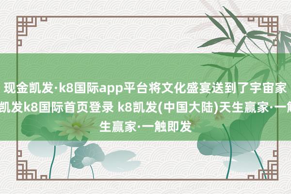 现金凯发·k8国际app平台将文化盛宴送到了宇宙家门口-凯发k8国际首页登录 k8凯发(中国大陆)天生赢家·一触即发