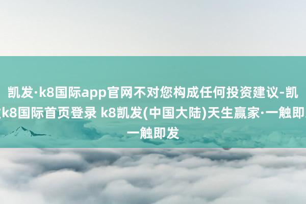 凯发·k8国际app官网不对您构成任何投资建议-凯发k8国际首页登录 k8凯发(中国大陆)天生赢家·一触即发