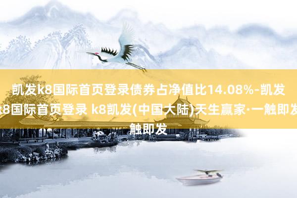 凯发k8国际首页登录债券占净值比14.08%-凯发k8国际首页登录 k8凯发(中国大陆)天生赢家·一触即发