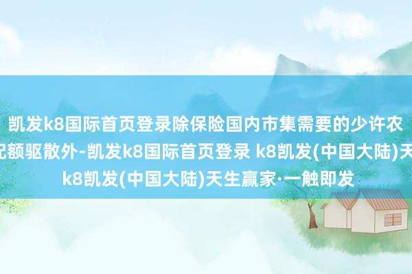 凯发k8国际首页登录除保险国内市集需要的少许农居品需一定出口配额驱散外-凯发k8国际首页登录 k8凯发(中国大陆)天生赢家·一触即发