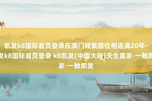 凯发k8国际首页登录在澳门频繁居住相连满20年-凯发k8国际首页登录 k8凯发(中国大陆)天生赢家·一触即发