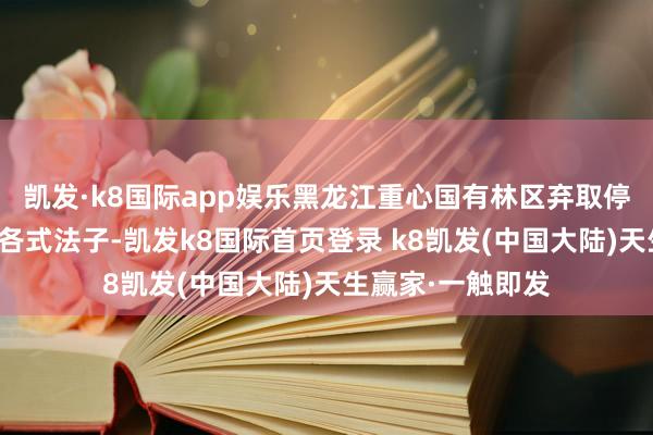 凯发·k8国际app娱乐黑龙江重心国有林区弃取停、管、抚、造等各式法子-凯发k8国际首页登录 k8凯发(中国大陆)天生赢家·一触即发