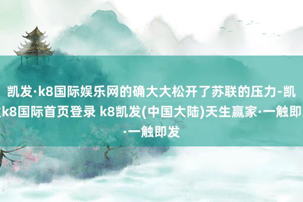 凯发·k8国际娱乐网的确大大松开了苏联的压力-凯发k8国际首页登录 k8凯发(中国大陆)天生赢家·一触即发