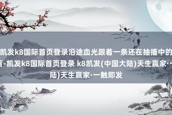 凯发k8国际首页登录沿途血光跟着一条还在抽搐中的臂膀掉落-凯发k8国际首页登录 k8凯发(中国大陆)天生赢家·一触即发