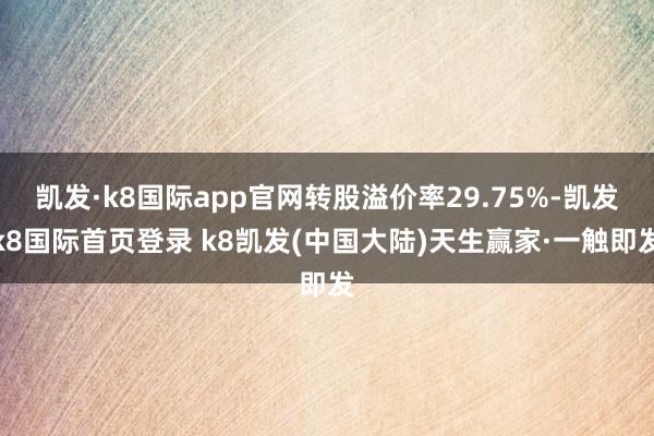 凯发·k8国际app官网转股溢价率29.75%-凯发k8国际首页登录 k8凯发(中国大陆)天生赢家·一触即发