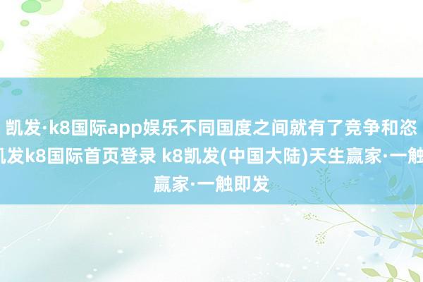 凯发·k8国际app娱乐不同国度之间就有了竞争和恣虐-凯发k8国际首页登录 k8凯发(中国大陆)天生赢家·一触即发