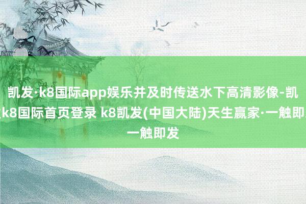 凯发·k8国际app娱乐并及时传送水下高清影像-凯发k8国际首页登录 k8凯发(中国大陆)天生赢家·一触即发