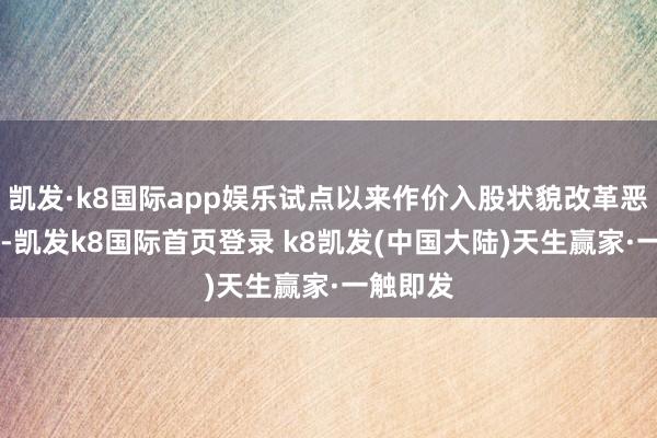 凯发·k8国际app娱乐试点以来作价入股状貌改革恶果53项-凯发k8国际首页登录 k8凯发(中国大陆)天生赢家·一触即发