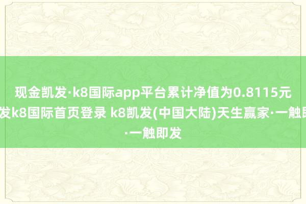 现金凯发·k8国际app平台累计净值为0.8115元-凯发k8国际首页登录 k8凯发(中国大陆)天生赢家·一触即发