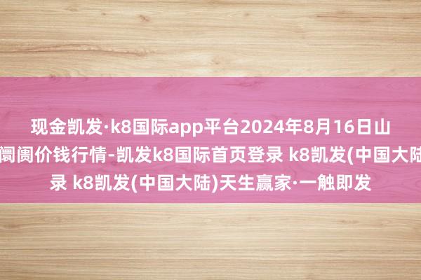 现金凯发·k8国际app平台2024年8月16日山东章丘刁镇蔬菜批发阛阓价钱行情-凯发k8国际首页登录 k8凯发(中国大陆)天生赢家·一触即发