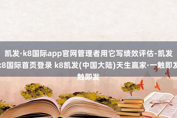 凯发·k8国际app官网管理者用它写绩效评估-凯发k8国际首页登录 k8凯发(中国大陆)天生赢家·一触即发