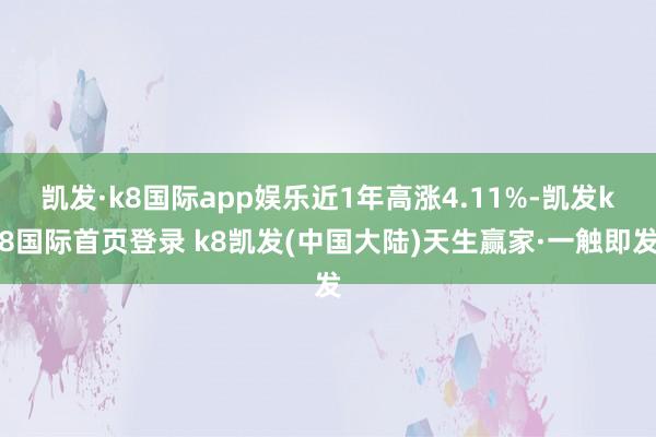 凯发·k8国际app娱乐近1年高涨4.11%-凯发k8国际首页登录 k8凯发(中国大陆)天生赢家·一触即发