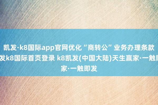 凯发·k8国际app官网优化“商转公”业务办理条款-凯发k8国际首页登录 k8凯发(中国大陆)天生赢家·一触即发