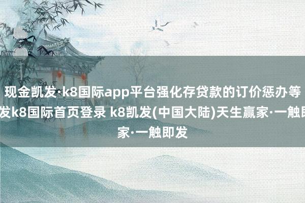 现金凯发·k8国际app平台强化存贷款的订价惩办等-凯发k8国际首页登录 k8凯发(中国大陆)天生赢家·一触即发